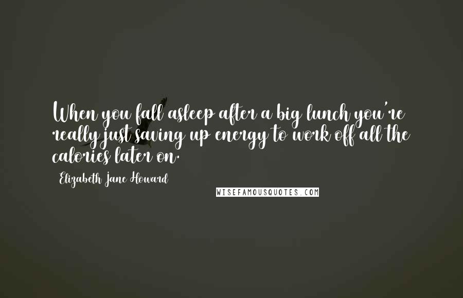 Elizabeth Jane Howard Quotes: When you fall asleep after a big lunch you're really just saving up energy to work off all the calories later on.
