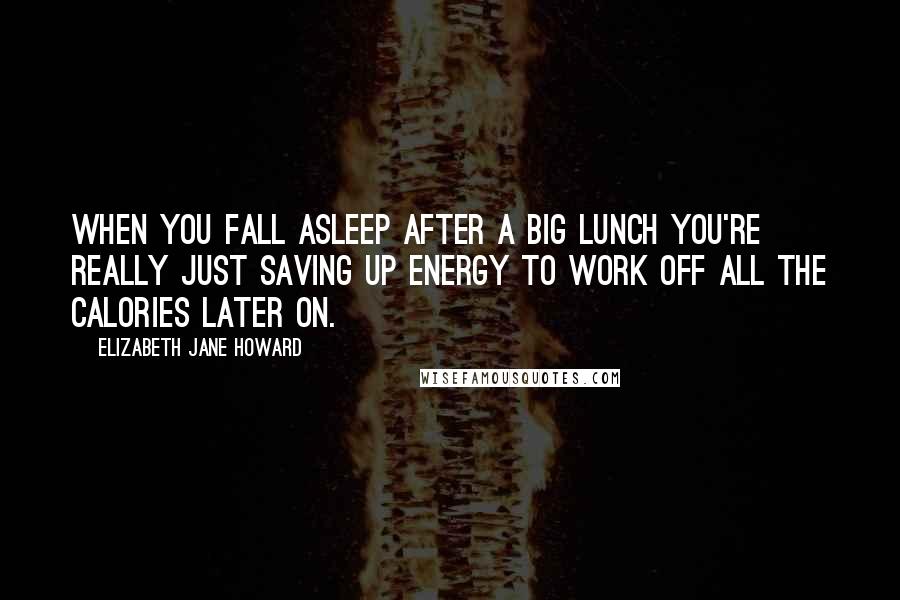 Elizabeth Jane Howard Quotes: When you fall asleep after a big lunch you're really just saving up energy to work off all the calories later on.