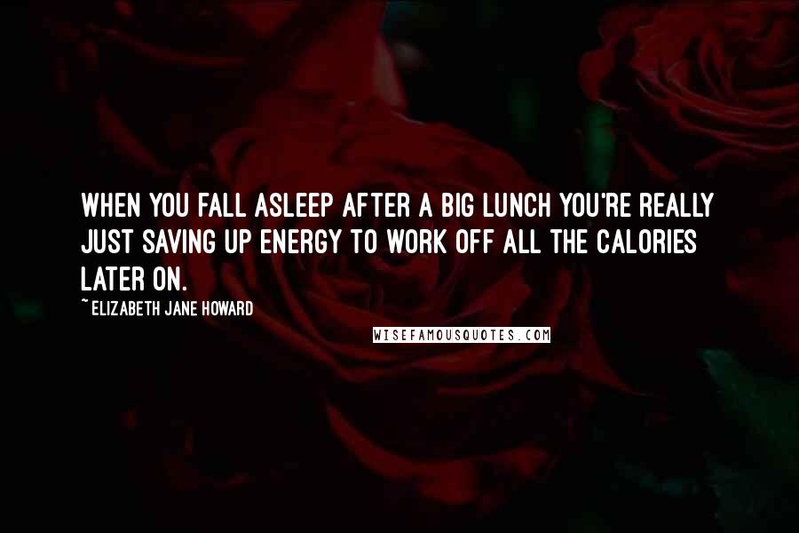 Elizabeth Jane Howard Quotes: When you fall asleep after a big lunch you're really just saving up energy to work off all the calories later on.