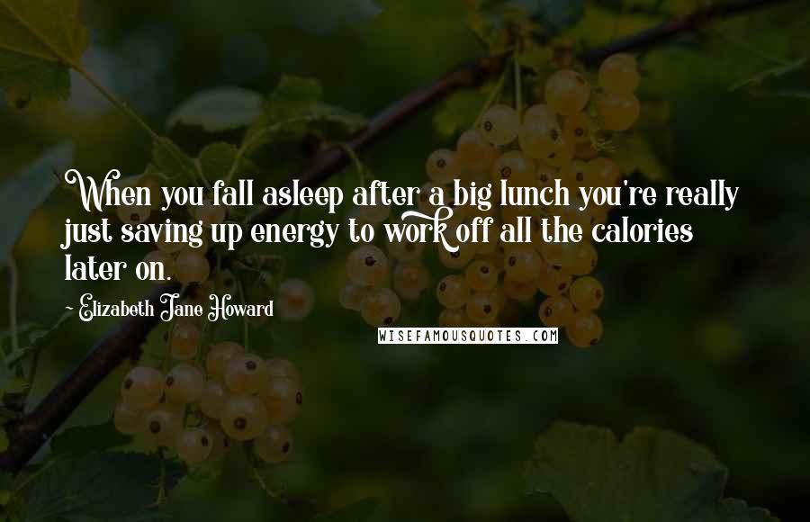 Elizabeth Jane Howard Quotes: When you fall asleep after a big lunch you're really just saving up energy to work off all the calories later on.