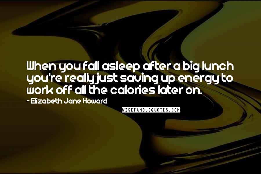 Elizabeth Jane Howard Quotes: When you fall asleep after a big lunch you're really just saving up energy to work off all the calories later on.
