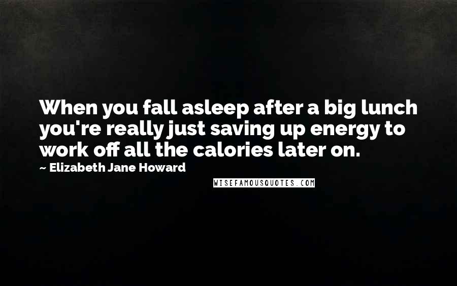 Elizabeth Jane Howard Quotes: When you fall asleep after a big lunch you're really just saving up energy to work off all the calories later on.