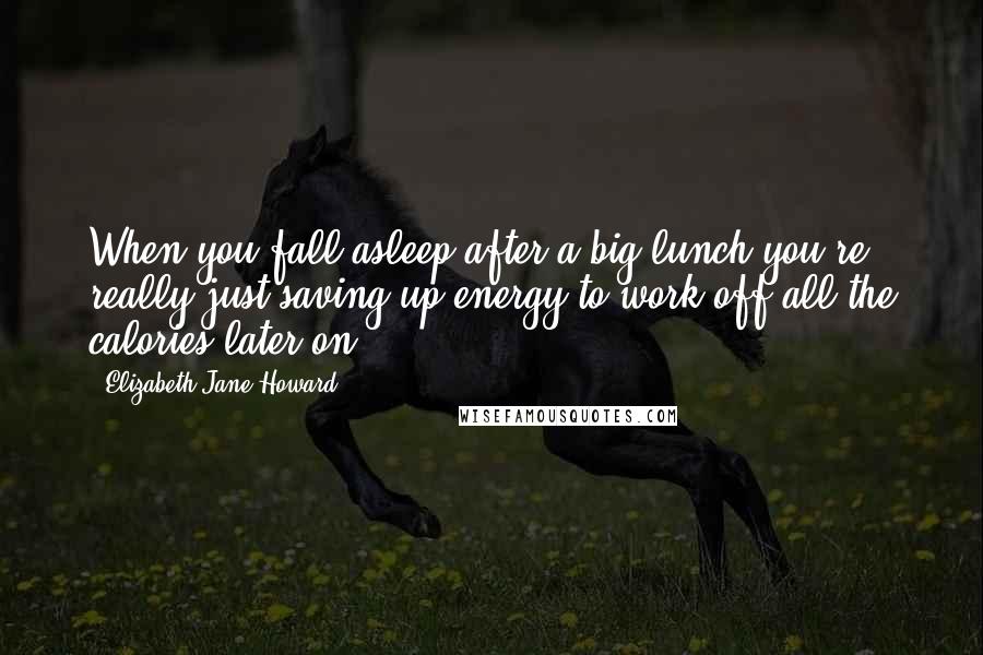 Elizabeth Jane Howard Quotes: When you fall asleep after a big lunch you're really just saving up energy to work off all the calories later on.