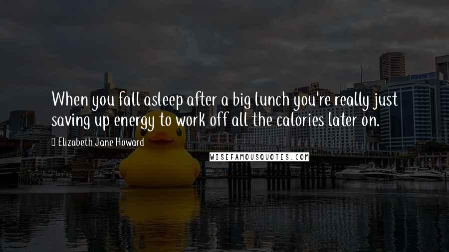 Elizabeth Jane Howard Quotes: When you fall asleep after a big lunch you're really just saving up energy to work off all the calories later on.