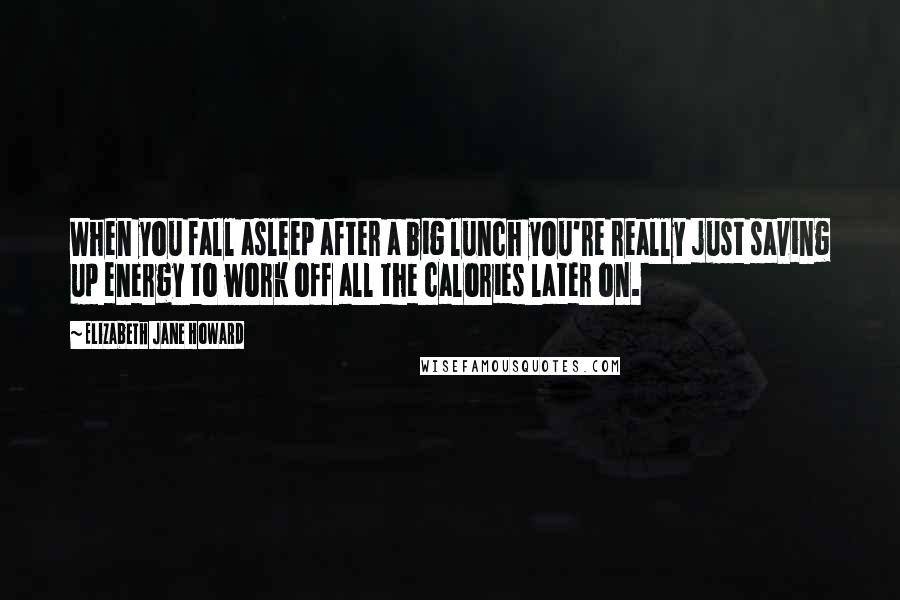 Elizabeth Jane Howard Quotes: When you fall asleep after a big lunch you're really just saving up energy to work off all the calories later on.