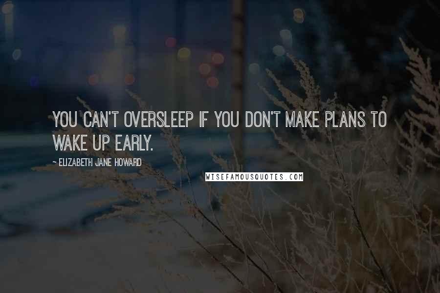 Elizabeth Jane Howard Quotes: You can't oversleep if you don't make plans to wake up early.