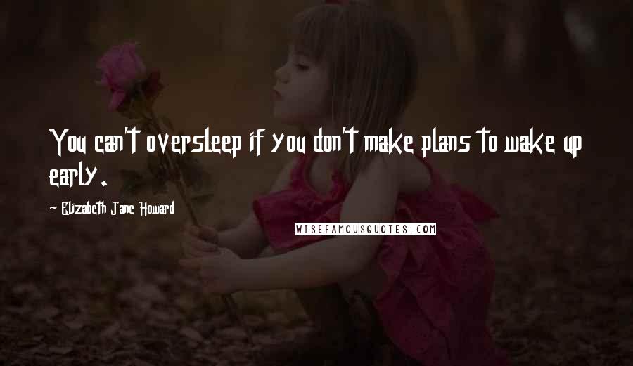 Elizabeth Jane Howard Quotes: You can't oversleep if you don't make plans to wake up early.