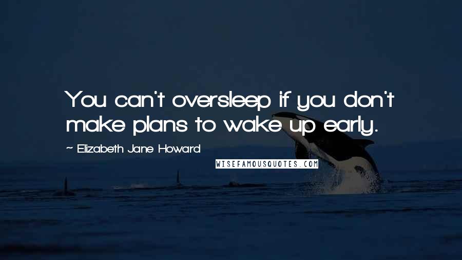 Elizabeth Jane Howard Quotes: You can't oversleep if you don't make plans to wake up early.
