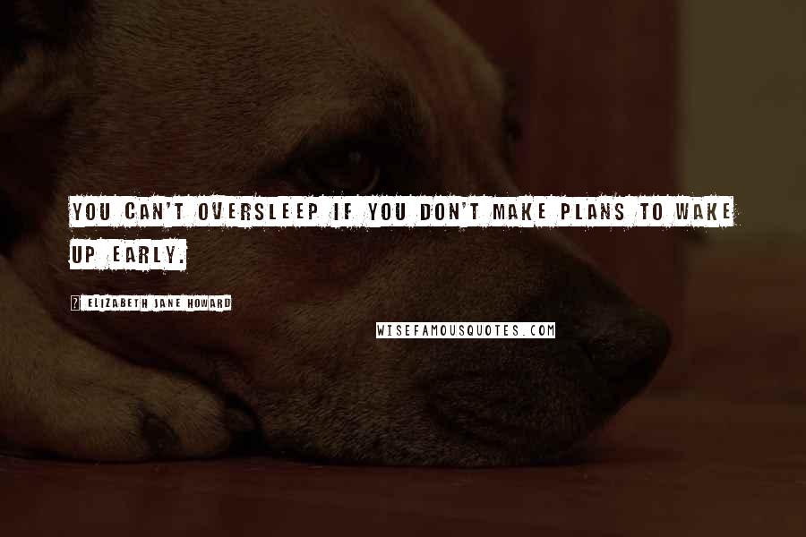 Elizabeth Jane Howard Quotes: You can't oversleep if you don't make plans to wake up early.