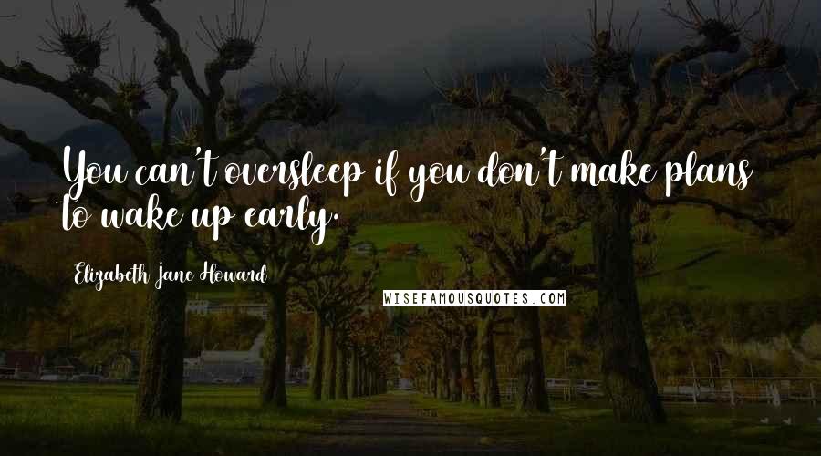 Elizabeth Jane Howard Quotes: You can't oversleep if you don't make plans to wake up early.