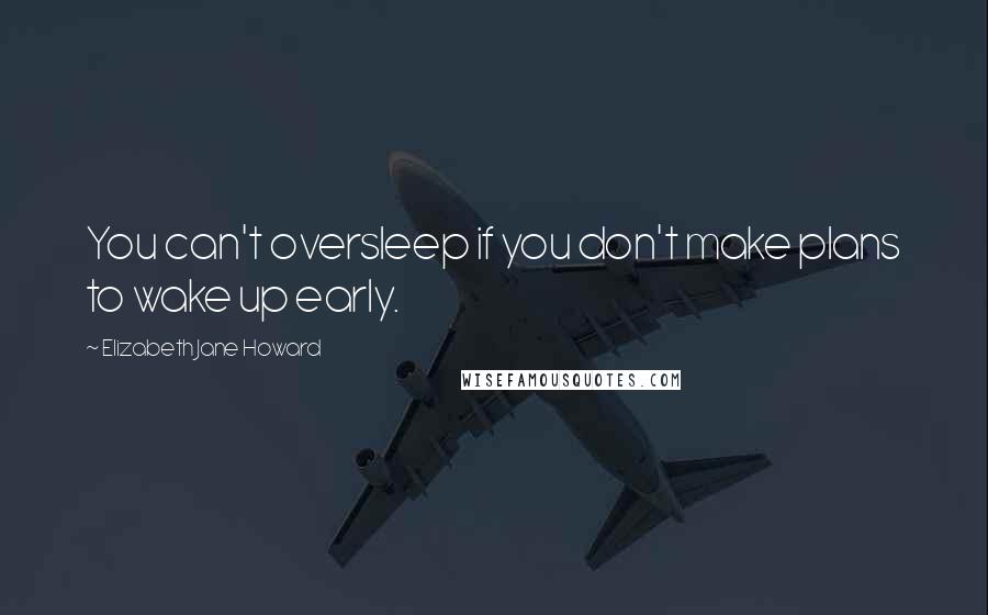 Elizabeth Jane Howard Quotes: You can't oversleep if you don't make plans to wake up early.