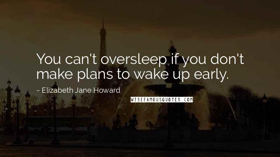 Elizabeth Jane Howard Quotes: You can't oversleep if you don't make plans to wake up early.