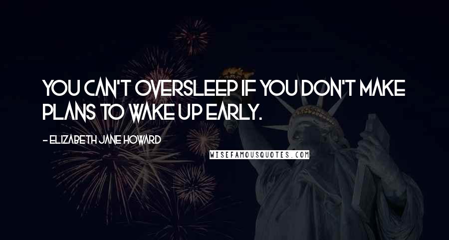 Elizabeth Jane Howard Quotes: You can't oversleep if you don't make plans to wake up early.
