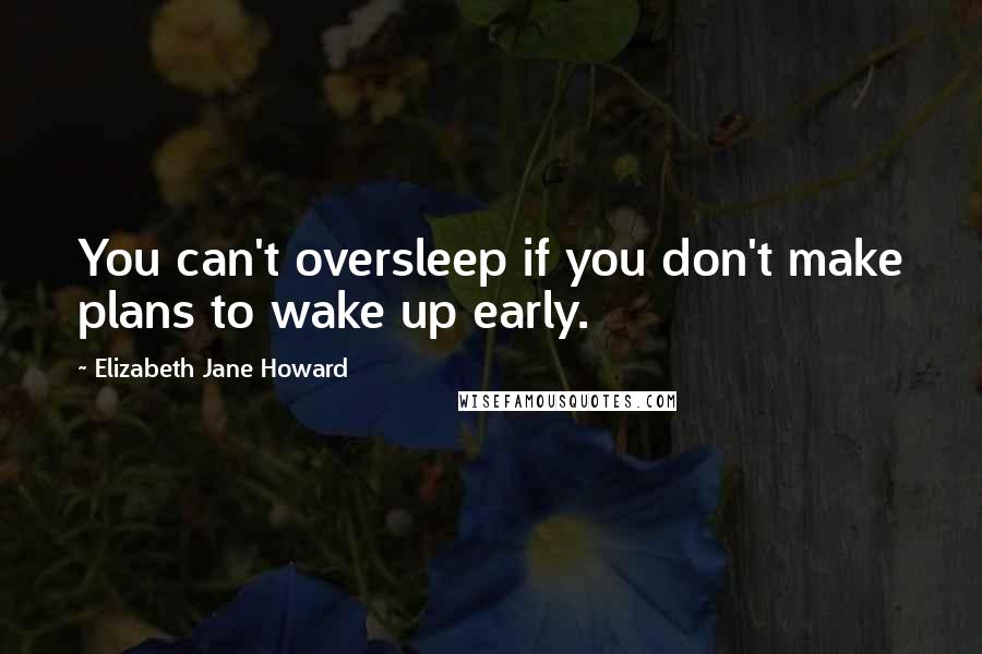 Elizabeth Jane Howard Quotes: You can't oversleep if you don't make plans to wake up early.