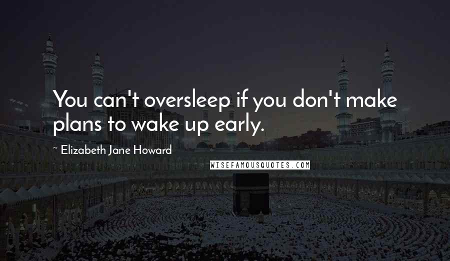 Elizabeth Jane Howard Quotes: You can't oversleep if you don't make plans to wake up early.