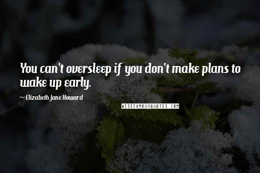Elizabeth Jane Howard Quotes: You can't oversleep if you don't make plans to wake up early.