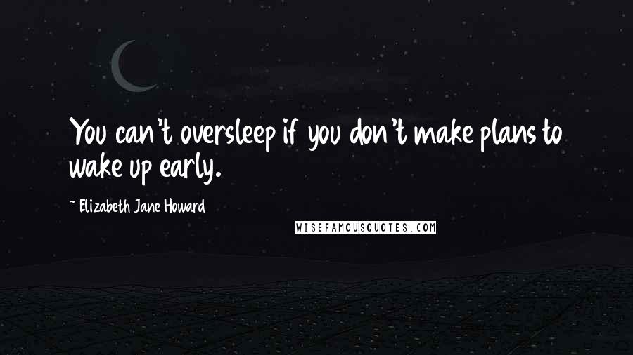 Elizabeth Jane Howard Quotes: You can't oversleep if you don't make plans to wake up early.