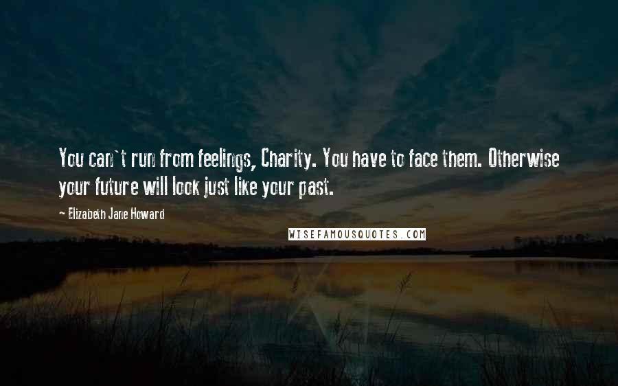 Elizabeth Jane Howard Quotes: You can't run from feelings, Charity. You have to face them. Otherwise your future will look just like your past.