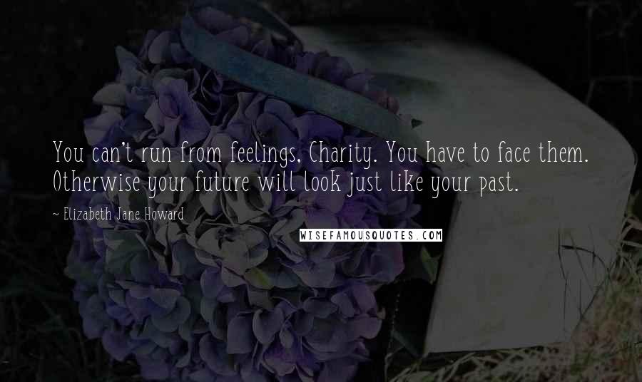 Elizabeth Jane Howard Quotes: You can't run from feelings, Charity. You have to face them. Otherwise your future will look just like your past.