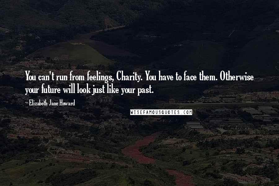 Elizabeth Jane Howard Quotes: You can't run from feelings, Charity. You have to face them. Otherwise your future will look just like your past.