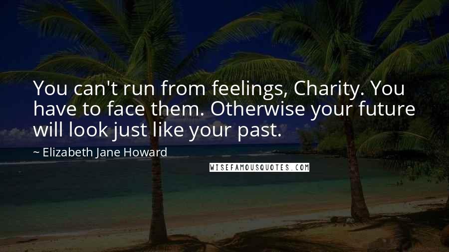 Elizabeth Jane Howard Quotes: You can't run from feelings, Charity. You have to face them. Otherwise your future will look just like your past.