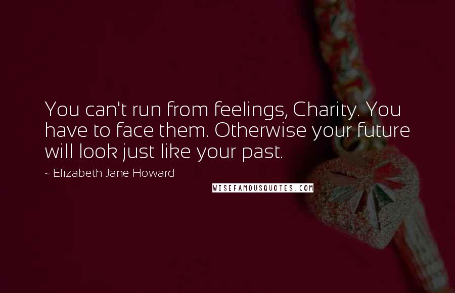 Elizabeth Jane Howard Quotes: You can't run from feelings, Charity. You have to face them. Otherwise your future will look just like your past.