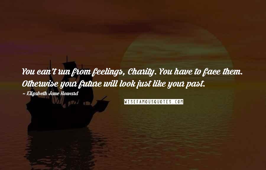 Elizabeth Jane Howard Quotes: You can't run from feelings, Charity. You have to face them. Otherwise your future will look just like your past.