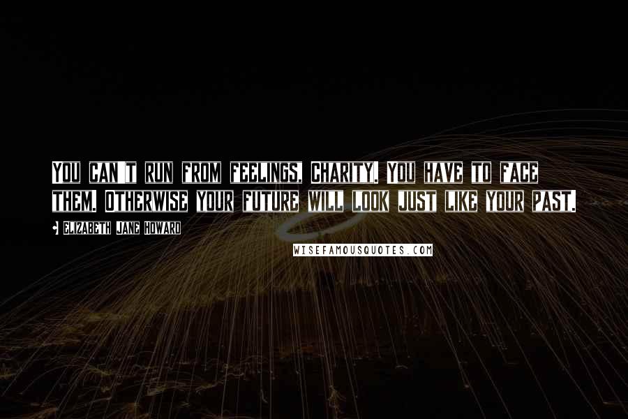 Elizabeth Jane Howard Quotes: You can't run from feelings, Charity. You have to face them. Otherwise your future will look just like your past.