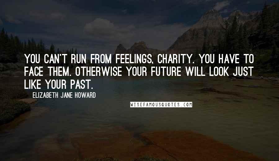 Elizabeth Jane Howard Quotes: You can't run from feelings, Charity. You have to face them. Otherwise your future will look just like your past.