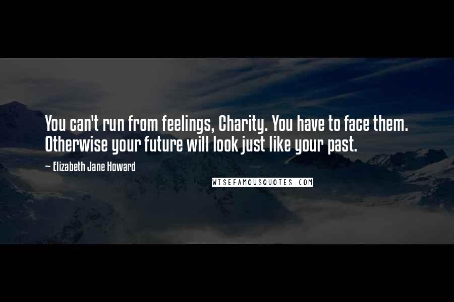 Elizabeth Jane Howard Quotes: You can't run from feelings, Charity. You have to face them. Otherwise your future will look just like your past.