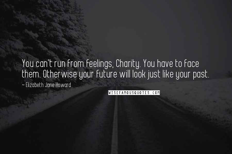 Elizabeth Jane Howard Quotes: You can't run from feelings, Charity. You have to face them. Otherwise your future will look just like your past.