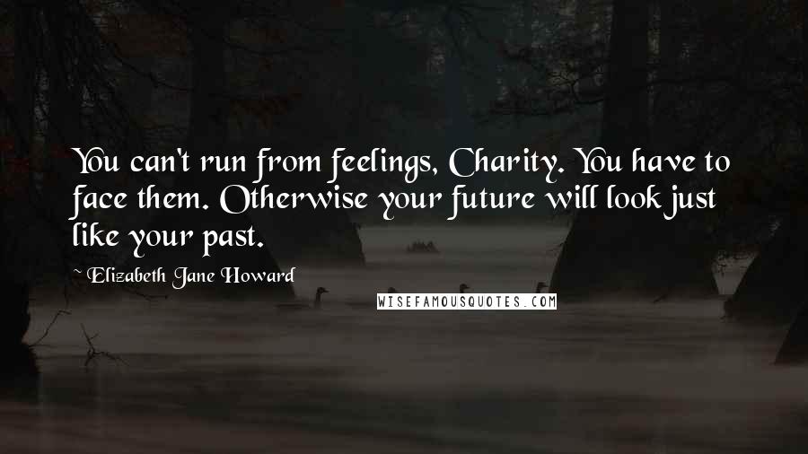 Elizabeth Jane Howard Quotes: You can't run from feelings, Charity. You have to face them. Otherwise your future will look just like your past.