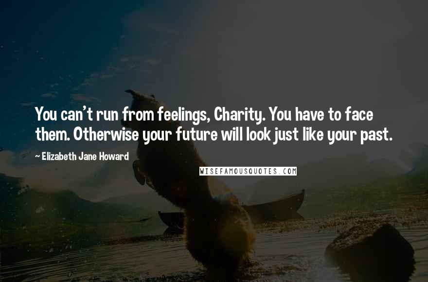 Elizabeth Jane Howard Quotes: You can't run from feelings, Charity. You have to face them. Otherwise your future will look just like your past.