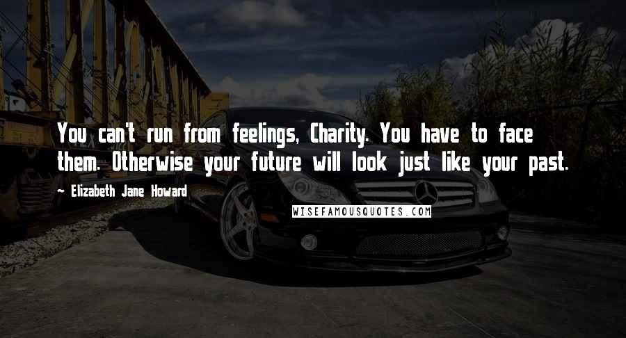 Elizabeth Jane Howard Quotes: You can't run from feelings, Charity. You have to face them. Otherwise your future will look just like your past.