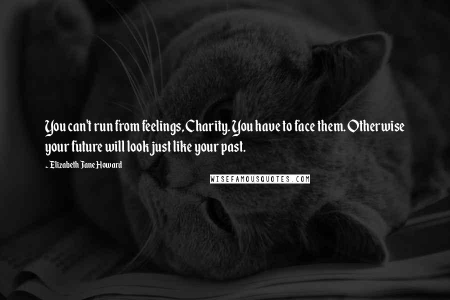 Elizabeth Jane Howard Quotes: You can't run from feelings, Charity. You have to face them. Otherwise your future will look just like your past.