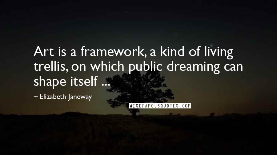 Elizabeth Janeway Quotes: Art is a framework, a kind of living trellis, on which public dreaming can shape itself ...