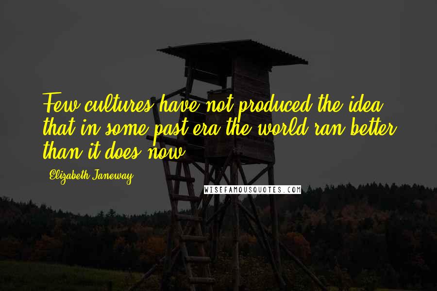 Elizabeth Janeway Quotes: Few cultures have not produced the idea that in some past era the world ran better than it does now.