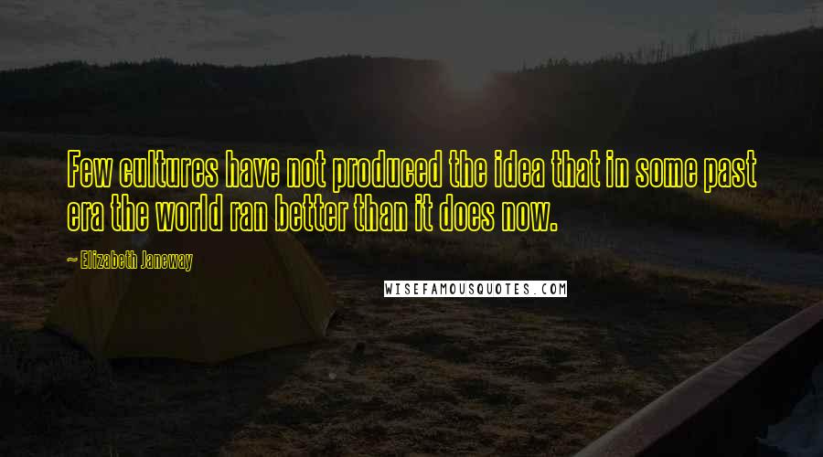 Elizabeth Janeway Quotes: Few cultures have not produced the idea that in some past era the world ran better than it does now.