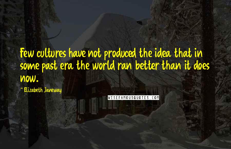 Elizabeth Janeway Quotes: Few cultures have not produced the idea that in some past era the world ran better than it does now.