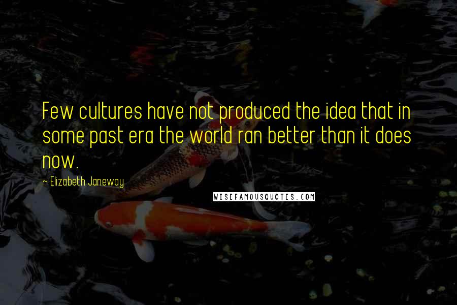 Elizabeth Janeway Quotes: Few cultures have not produced the idea that in some past era the world ran better than it does now.