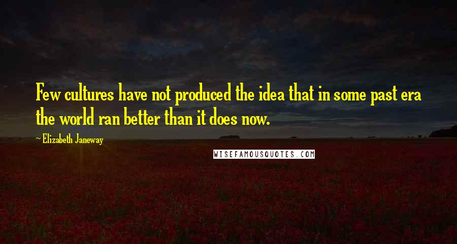 Elizabeth Janeway Quotes: Few cultures have not produced the idea that in some past era the world ran better than it does now.