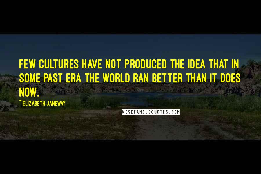 Elizabeth Janeway Quotes: Few cultures have not produced the idea that in some past era the world ran better than it does now.