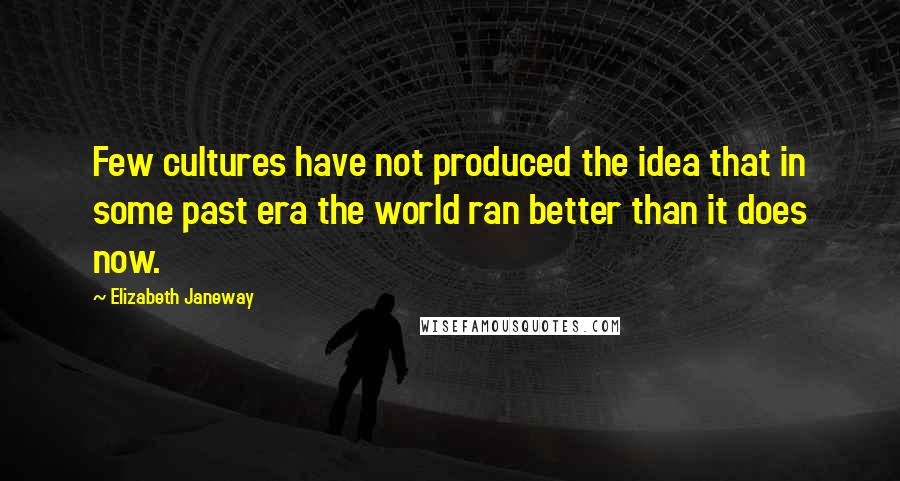 Elizabeth Janeway Quotes: Few cultures have not produced the idea that in some past era the world ran better than it does now.