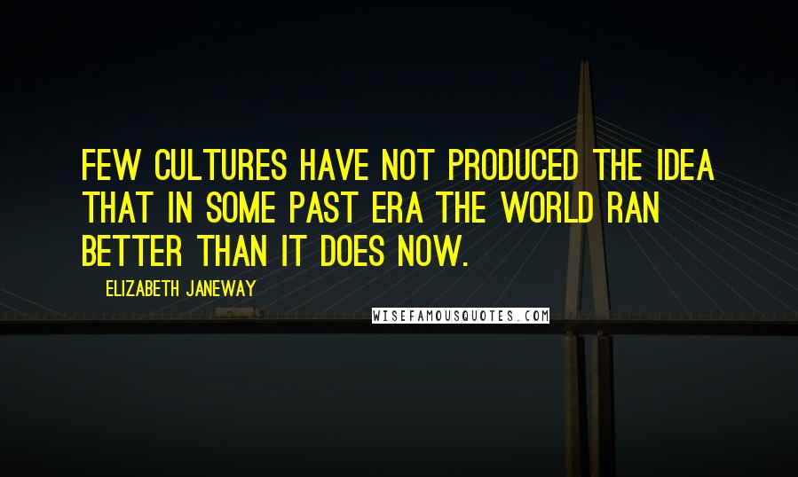 Elizabeth Janeway Quotes: Few cultures have not produced the idea that in some past era the world ran better than it does now.