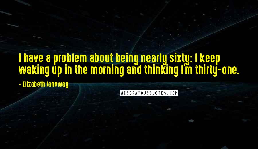 Elizabeth Janeway Quotes: I have a problem about being nearly sixty: I keep waking up in the morning and thinking I'm thirty-one.