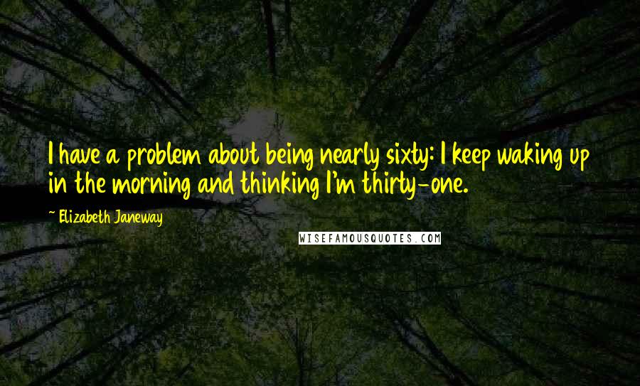 Elizabeth Janeway Quotes: I have a problem about being nearly sixty: I keep waking up in the morning and thinking I'm thirty-one.