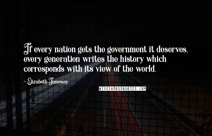 Elizabeth Janeway Quotes: If every nation gets the government it deserves, every generation writes the history which corresponds with its view of the world.