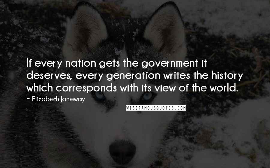 Elizabeth Janeway Quotes: If every nation gets the government it deserves, every generation writes the history which corresponds with its view of the world.