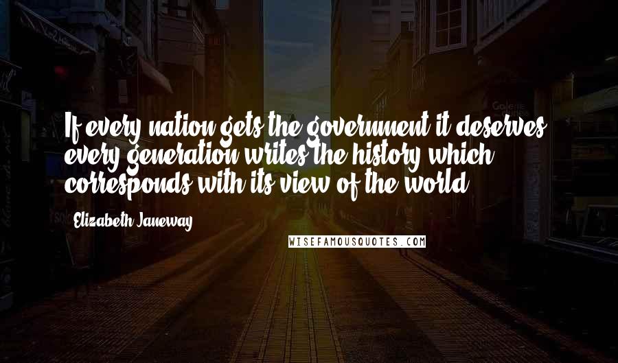 Elizabeth Janeway Quotes: If every nation gets the government it deserves, every generation writes the history which corresponds with its view of the world.