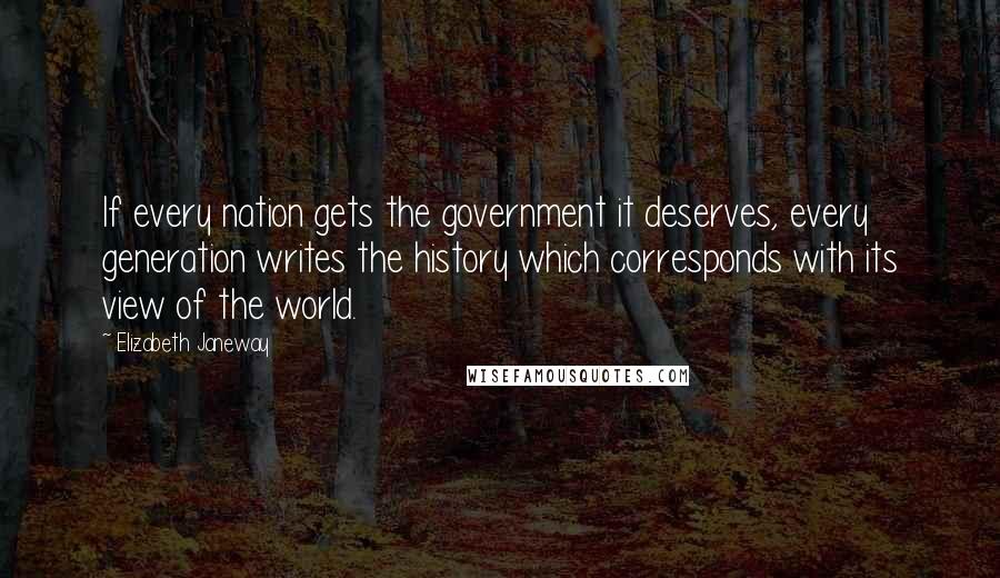 Elizabeth Janeway Quotes: If every nation gets the government it deserves, every generation writes the history which corresponds with its view of the world.